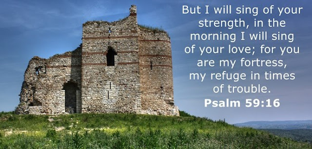  But I will sing of your strength, in the morning I will sing of your love; for you are my fortress, my refuge in times of trouble. 