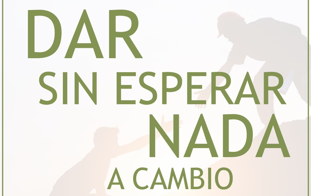 DAR SIN ESPERAR NADA A CAMBIO DAR SIN ESPERAR NADA A CAMBIO