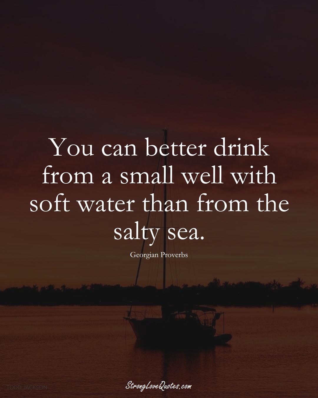 You can better drink from a small well with soft water than from the salty sea. (Georgian Sayings);  #EuropeanSayings