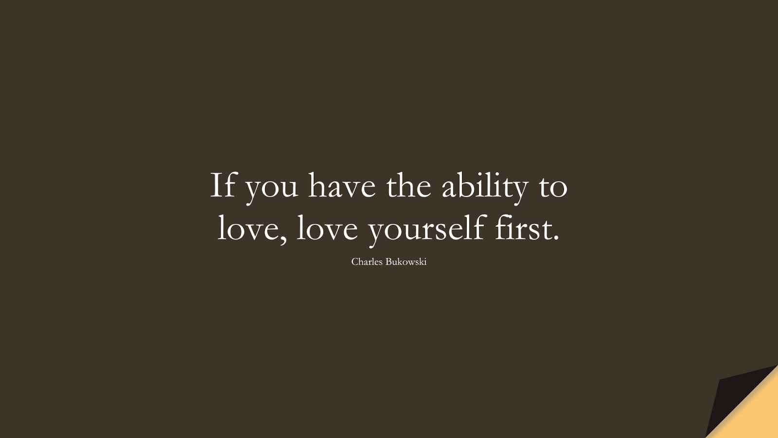 If you have the ability to love, love yourself first. (Charles Bukowski);  #InspirationalQuotes