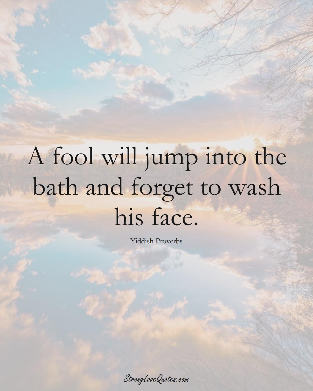 A fool will jump into the bath and forget to wash his face. (Yiddish Sayings);  #aVarietyofCulturesSayings