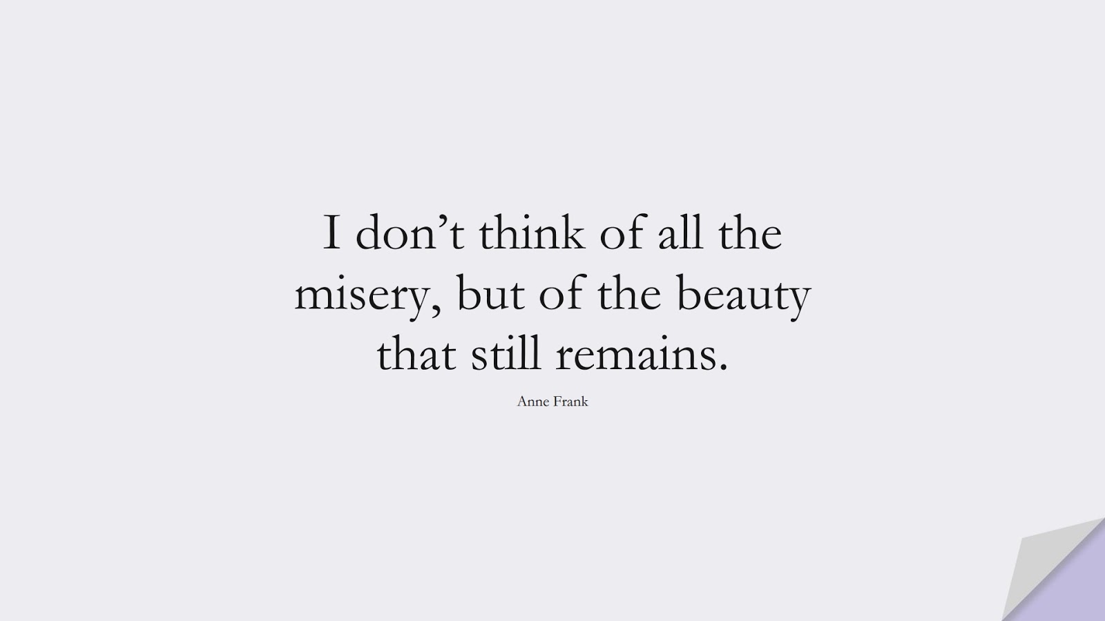 I don’t think of all the misery, but of the beauty that still remains. (Anne Frank);  #HumanityQuotes