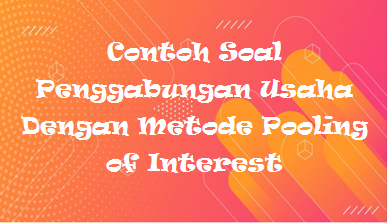 Contoh Soal Penggabungan Usaha Dengan Metode Pooling Of Interest Mas Raffi
