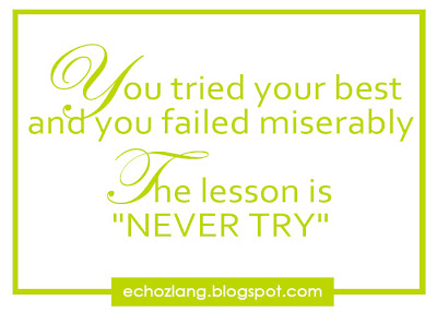 You tried your best and you failed miserably The lesson is "NEVER TRY"