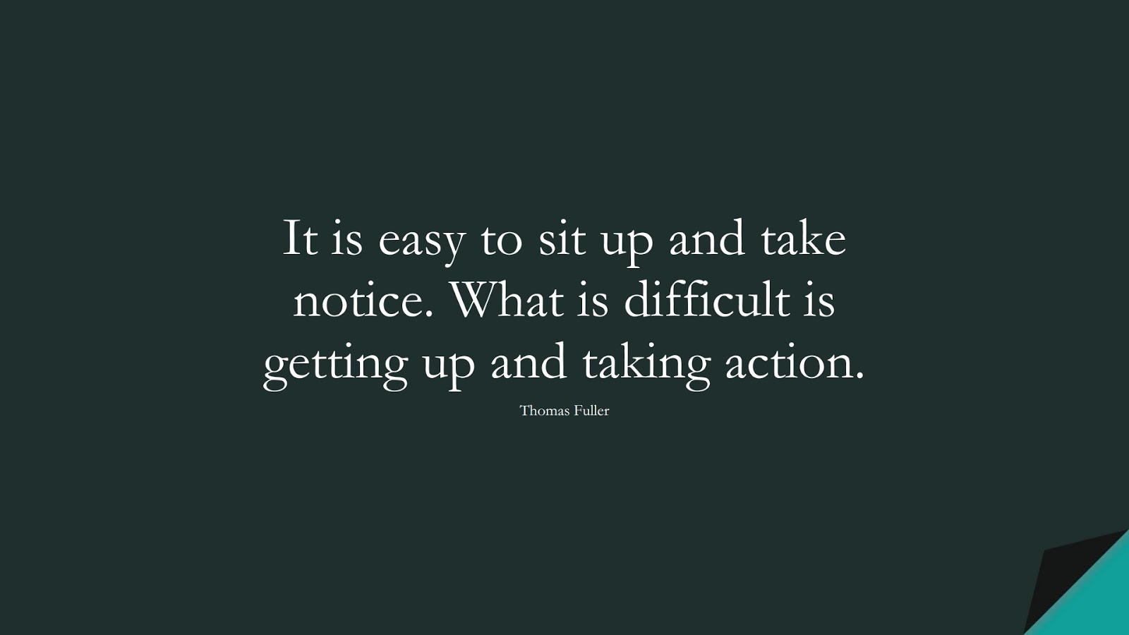 It is easy to sit up and take notice. What is difficult is getting up and taking action. (Thomas Fuller);  #InspirationalQuotes