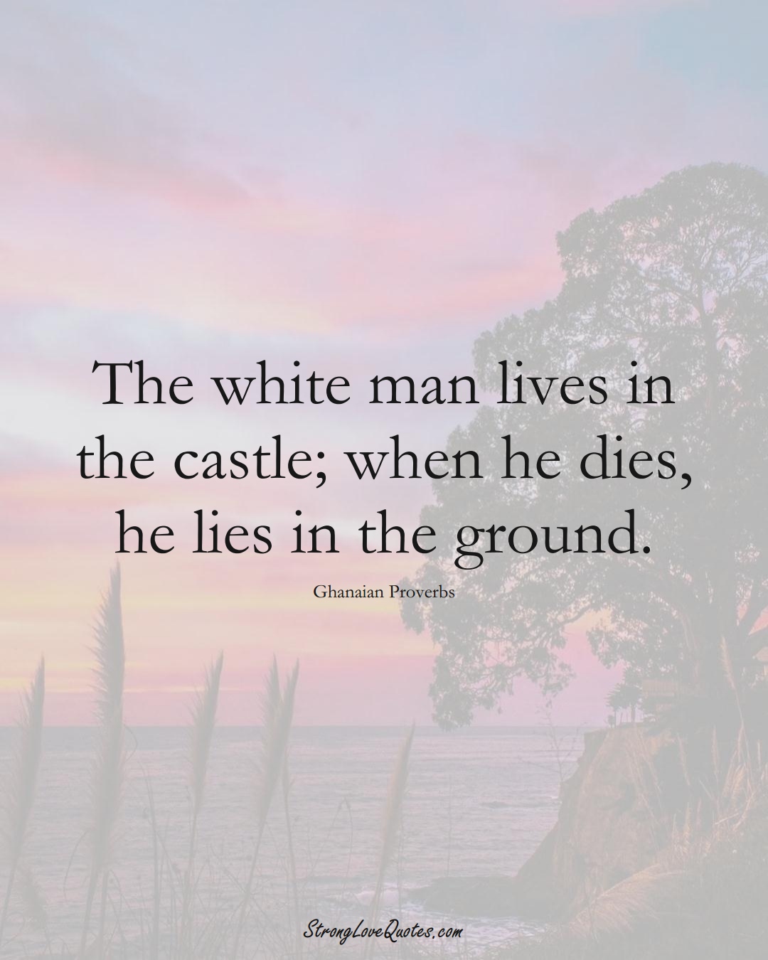 The white man lives in the castle; when he dies, he lies in the ground. (Ghanaian Sayings);  #AfricanSayings