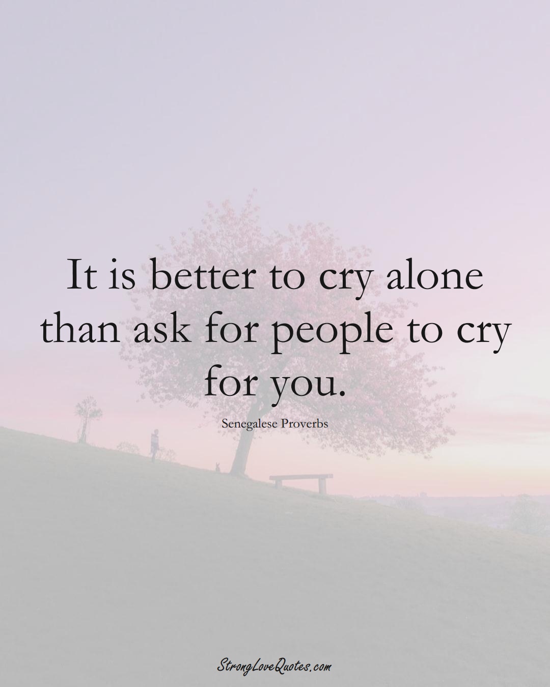 It is better to cry alone than ask for people to cry for you. (Senegalese Sayings);  #AfricanSayings