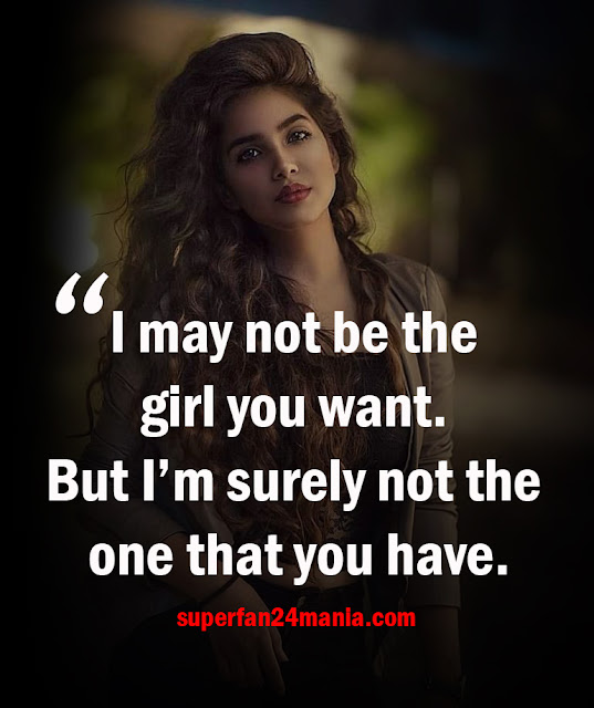 I may not be the girl you want. But I’m surely not the one that you have.