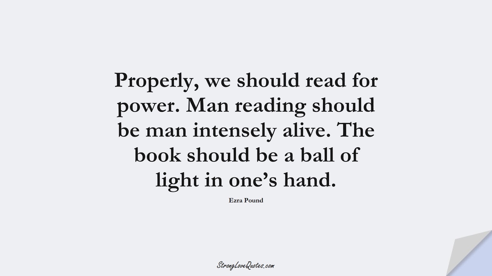 Properly, we should read for power. Man reading should be man intensely alive. The book should be a ball of light in one’s hand. (Ezra Pound);  #EducationQuotes