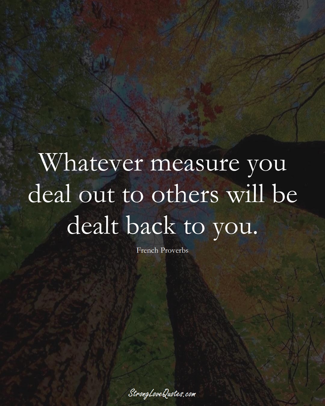 Whatever measure you deal out to others will be dealt back to you. (French Sayings);  #EuropeanSayings