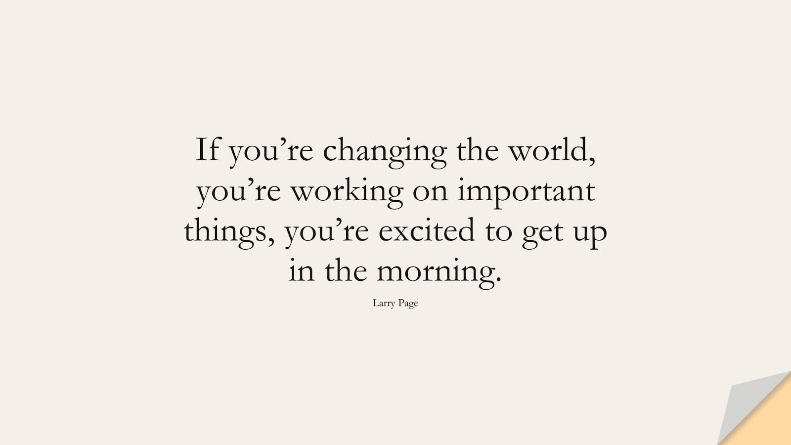If you’re changing the world, you’re working on important things, you’re excited to get up in the morning. (Larry Page);  #HardWorkQuotes