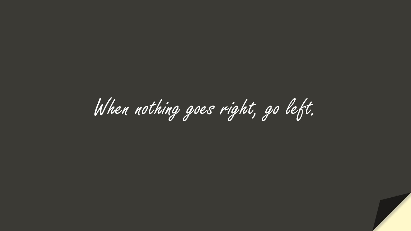 When nothing goes right, go left.FALSE