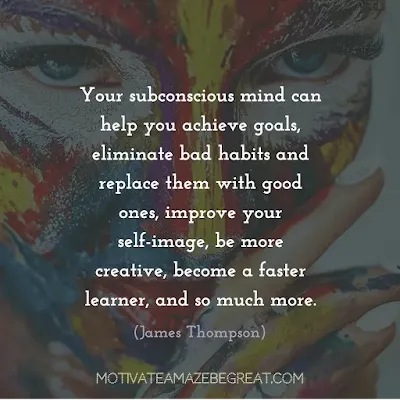 Quotes On Achievement Of Goals: "Your subconscious mind can help you achieve goals, eliminate bad habits and replace them with good ones, improve your self-image, be more creative, become a faster learner, and so much more." - James Thompson