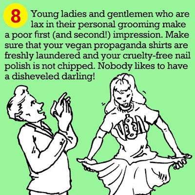 8. Young ladies and gentlemen who are lax in their personal grooming make a poor first (and second!) impression. Make sure that your vegan propaganda shirts are freshly laundered and your cruelty-free nail polish is not chipped. Nobody likes to have a disheveled darling!