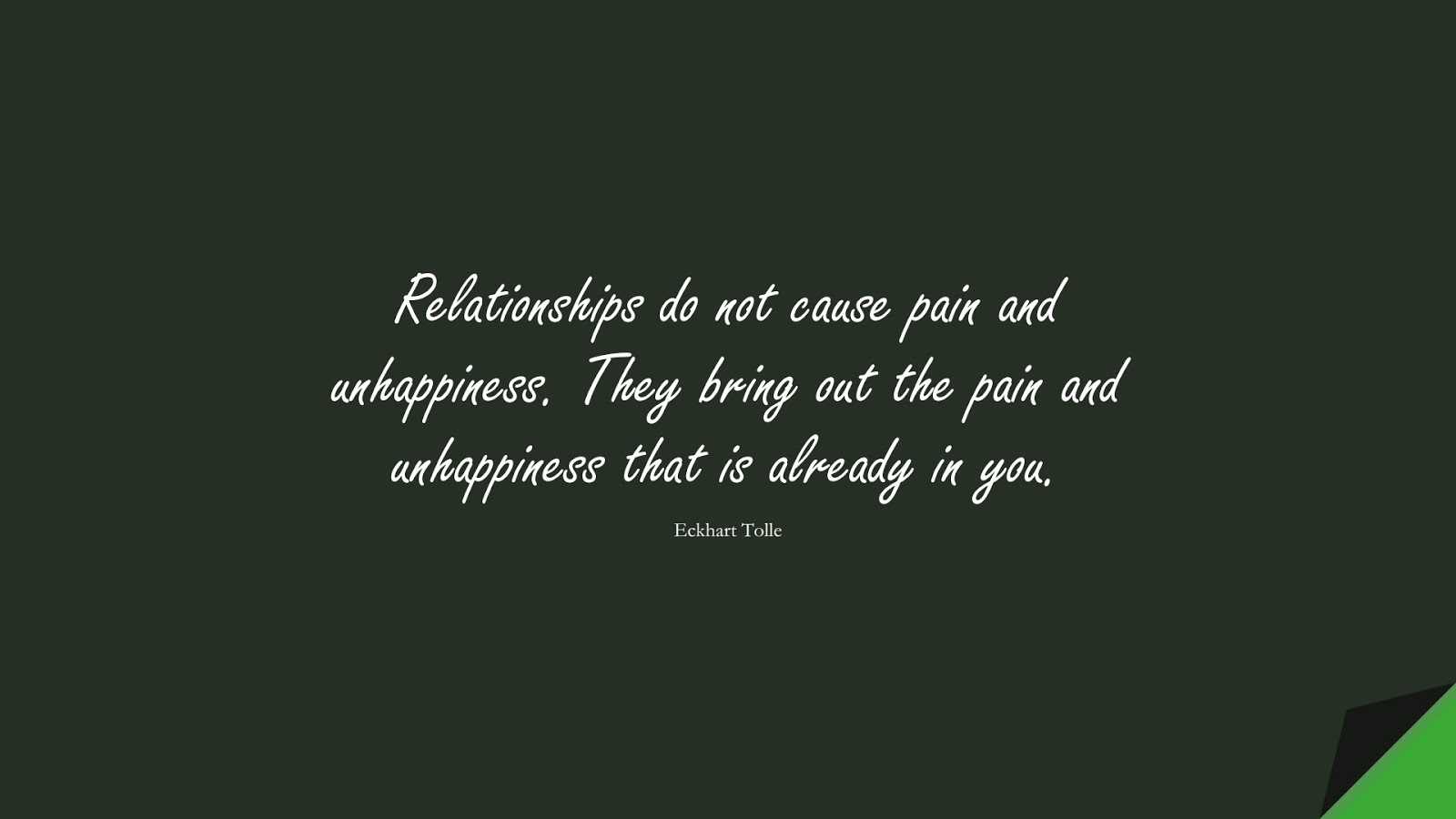 Relationships do not cause pain and unhappiness. They bring out the pain and unhappiness that is already in you. (Eckhart Tolle);  #RelationshipQuotes