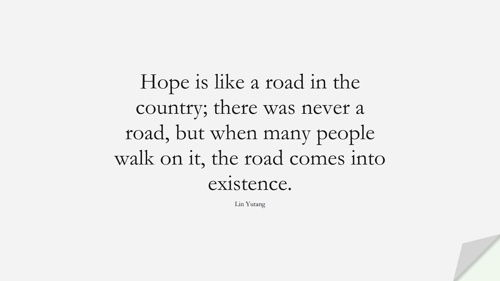 Hope is like a road in the country; there was never a road, but when many people walk on it, the road comes into existence. (Lin Yutang);  #HopeQuotes