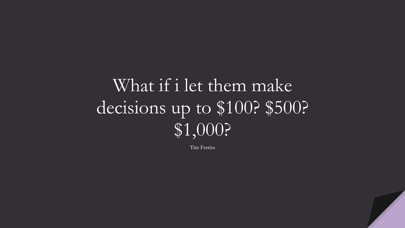 What if i let them make decisions up to $100? $500? $1,000? (Tim Ferriss);  #TimFerrissQuotes