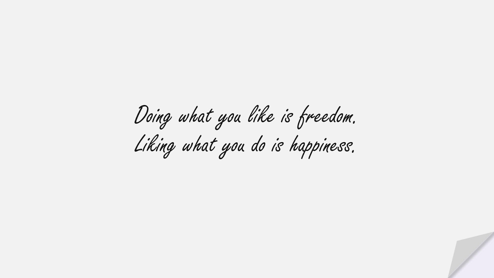 Doing what you like is freedom. Liking what you do is happiness.FALSE