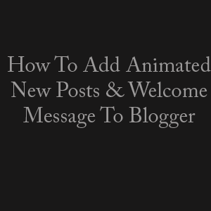 Add Animated New Posts And Welcome Message To Blogger Homepage