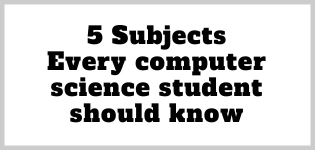 5 Subjects every computer science student should know