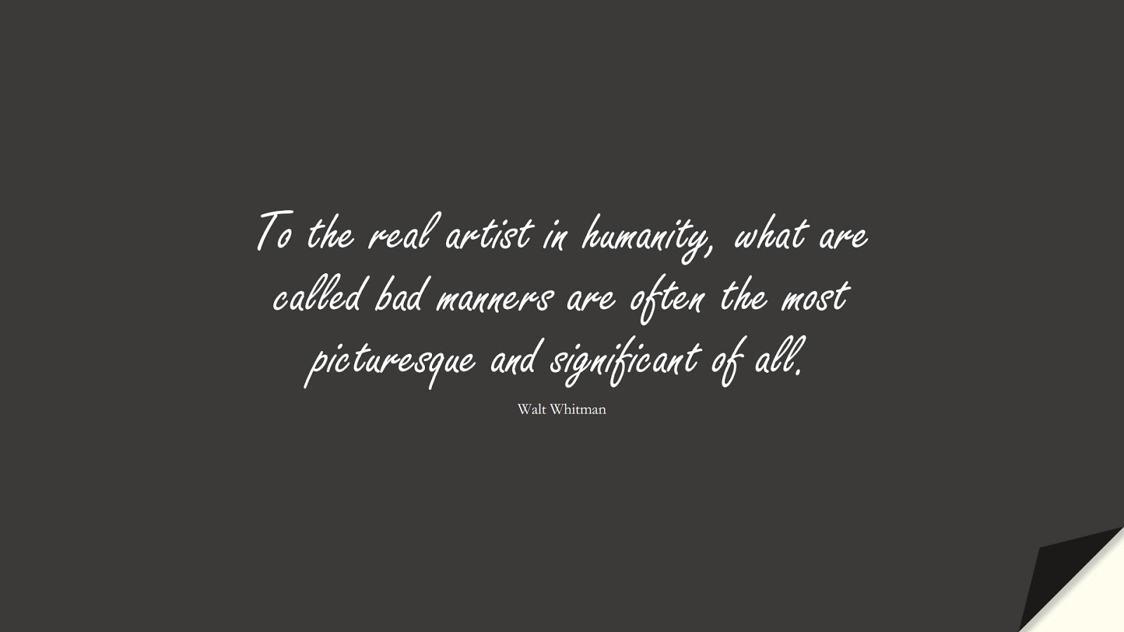To the real artist in humanity, what are called bad manners are often the most picturesque and significant of all. (Walt Whitman);  #HumanityQuotes
