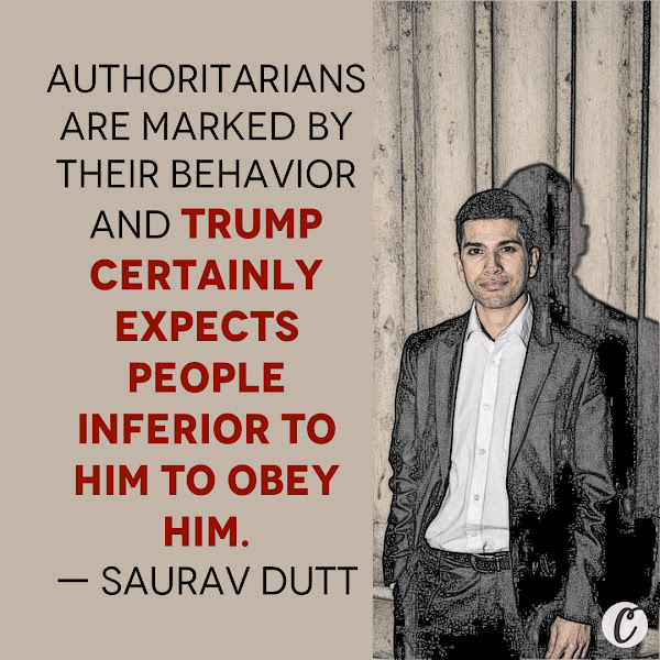 Authoritarians are marked by their behavior and Trump certainly expects people inferior to him to obey him. — Saurav Dutt, author and political analyst