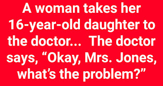 A woman takes her 16-year-old daughter to the doctor...  The doctor says, “Okay, Mrs. Jones, what’s the problem?”