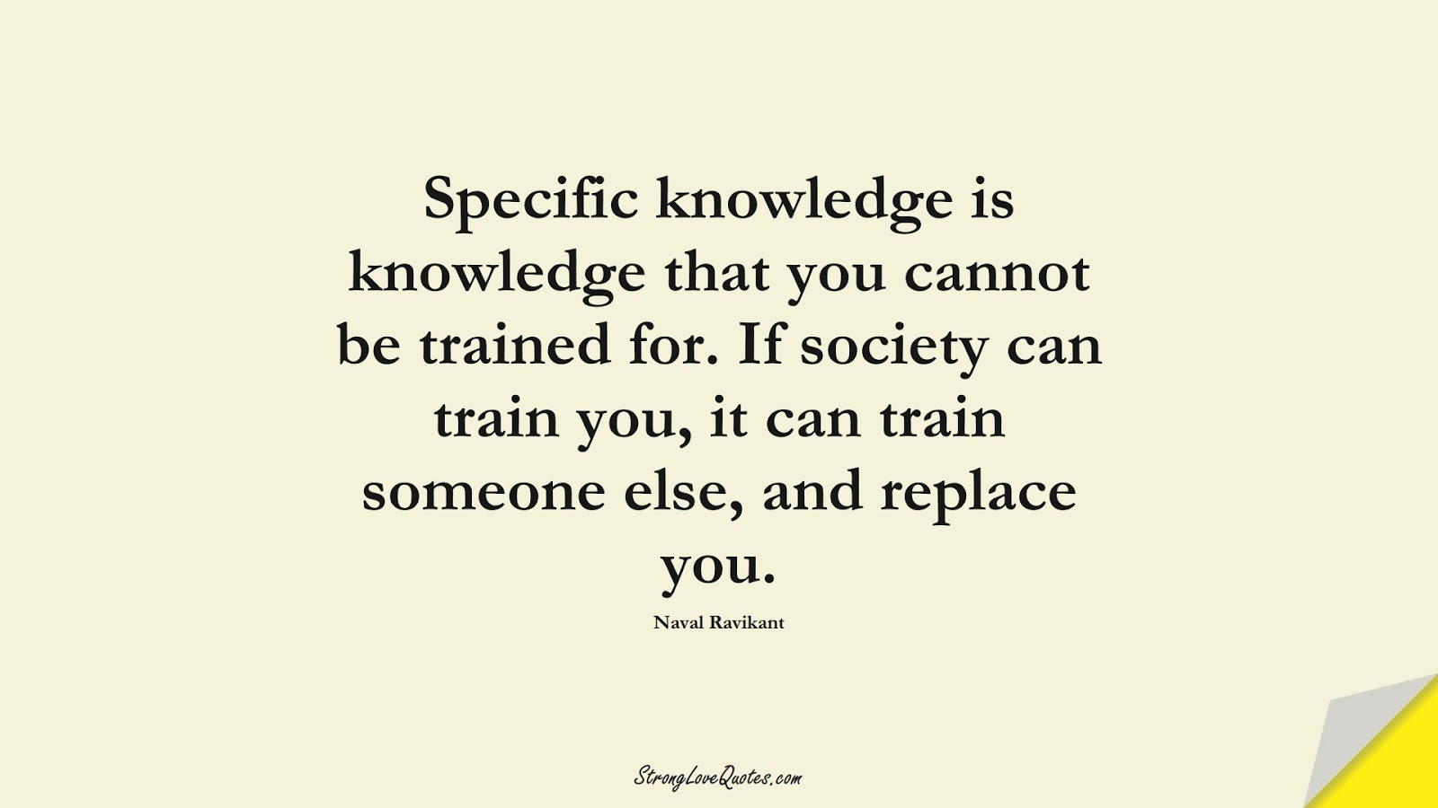 Specific knowledge is knowledge that you cannot be trained for. If society can train you, it can train someone else, and replace you. (Naval Ravikant);  #KnowledgeQuotes