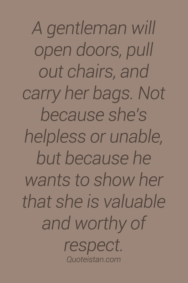A gentleman will open doors, pull out chairs, and carry her bags. Not because she's helpless or unable, but because he wants to show her that she is valuable and worthy of respect.