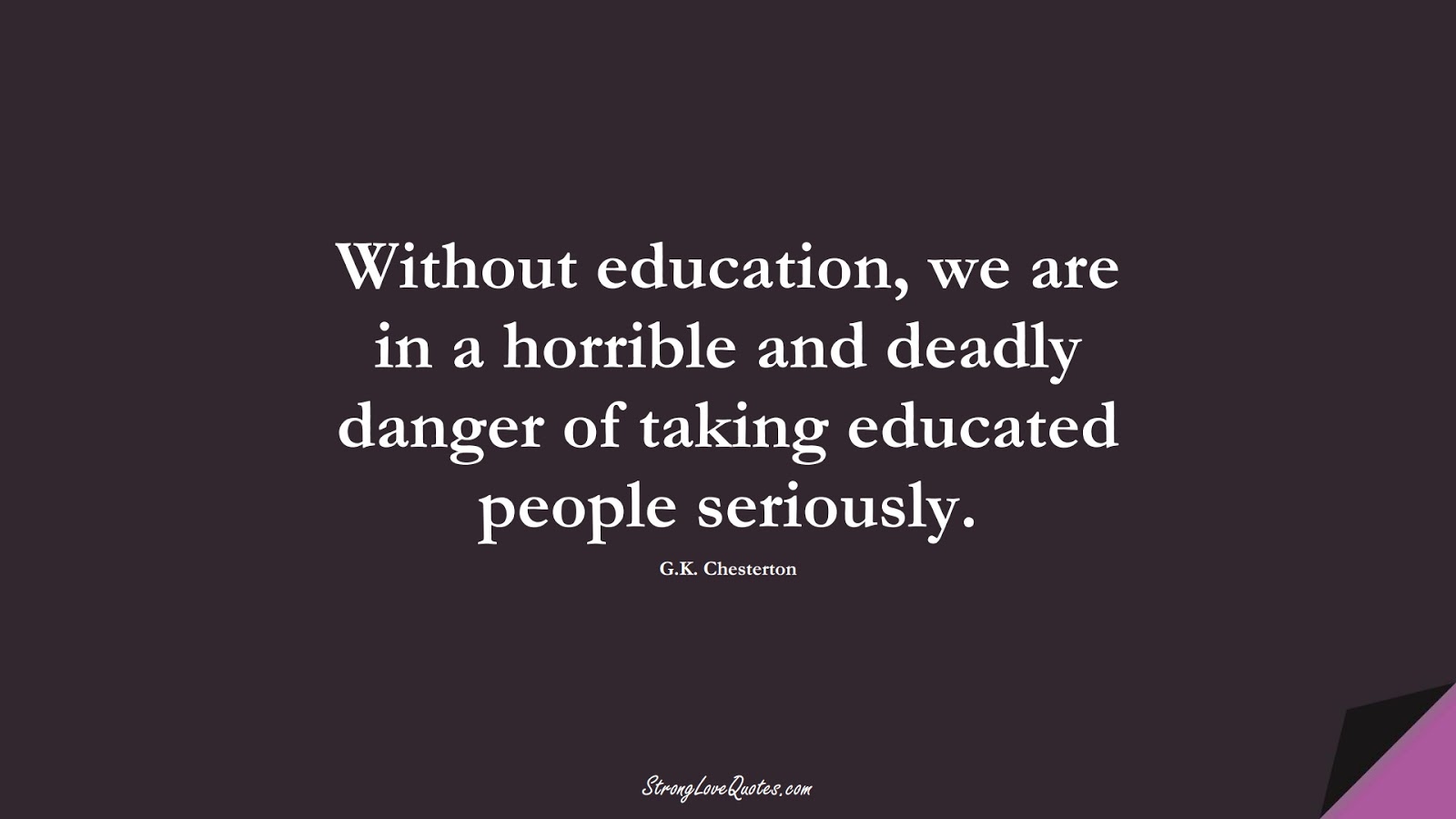 Without education, we are in a horrible and deadly danger of taking educated people seriously. (G.K. Chesterton);  #EducationQuotes