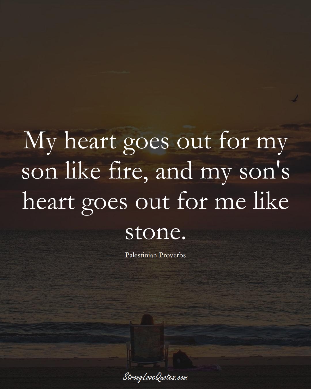 My heart goes out for my son like fire, and my son's heart goes out for me like stone. (Palestinian Sayings);  #MiddleEasternSayings