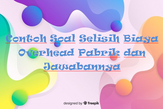 √ Contoh Soal Selisih Biaya Overhead Pabrik dan Jawabannya