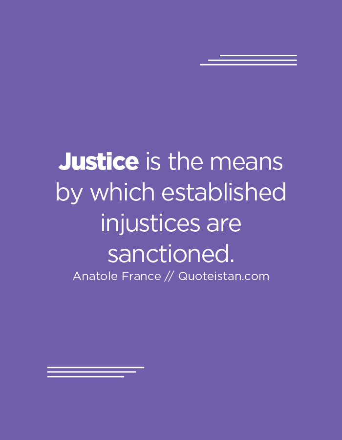 Justice is the means by which established injustices are sanctioned.