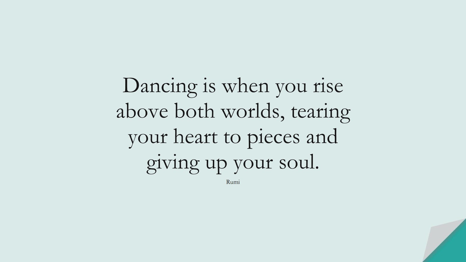 Dancing is when you rise above both worlds, tearing your heart to pieces and giving up your soul. (Rumi);  #RumiQuotes