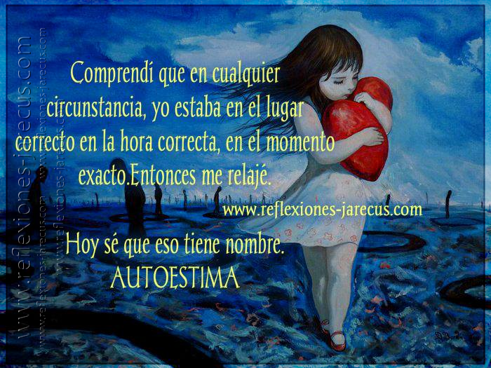 Cuando me amé de verdad, comprendí que en cualquier circunstancia, yo estaba en el lugar correcto en la hora correcta, en el momento exacto. Entonces me relajé.  Hoy sé que eso tiene nombre. AUTOESTIMA