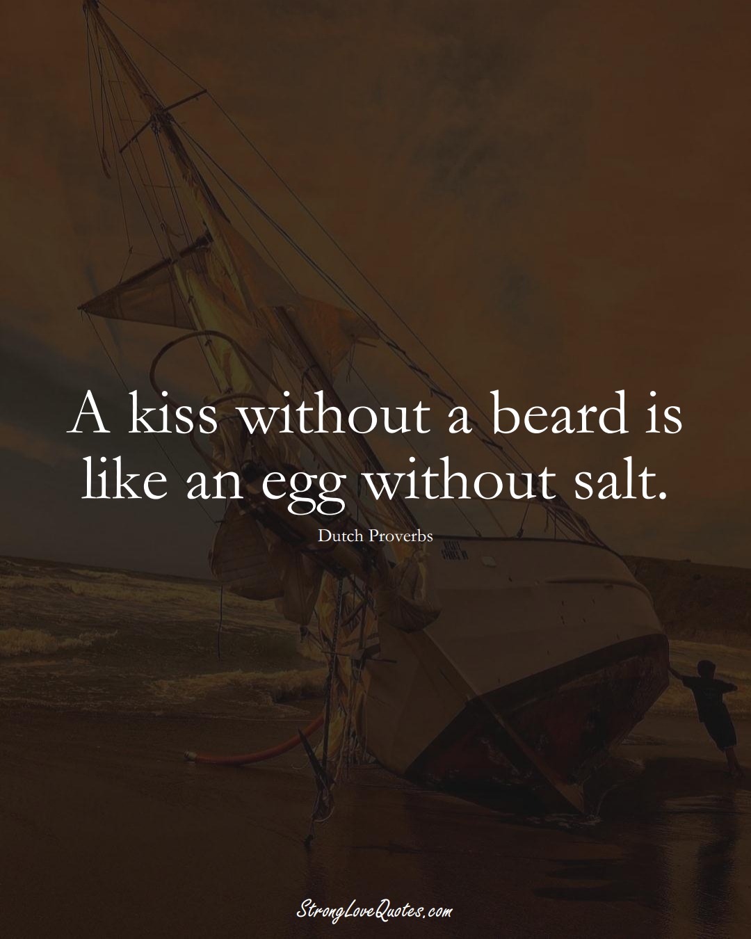 A kiss without a beard is like an egg without salt. (Dutch Sayings);  #EuropeanSayings