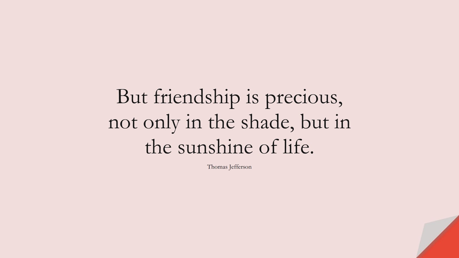 But friendship is precious, not only in the shade, but in the sunshine of life. (Thomas Jefferson);  #FriendshipQuotes