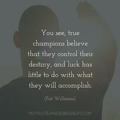 Quotes On Achievement Of Goals: "You see, true champions believe that they control their destiny, and luck has little to do with what they will accomplish." - Pat Williams