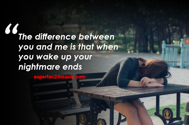 The difference between you and me is that when you wake up your nightmare ends