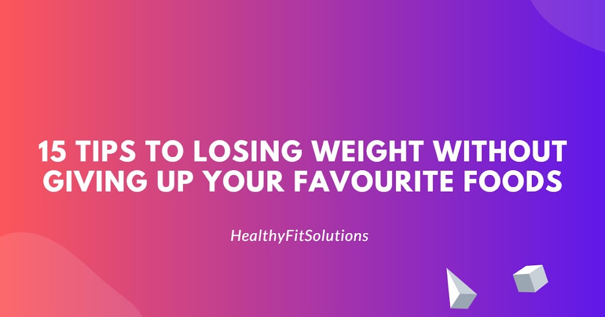 15 Tips To Losing Weight Without Giving Up Your Favourite Foods