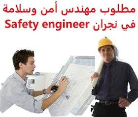 وظائف شاغرة في السعودية وظائف السعودية مطلوب مهندس أمن وسلامة في نجران Safety Engineer
