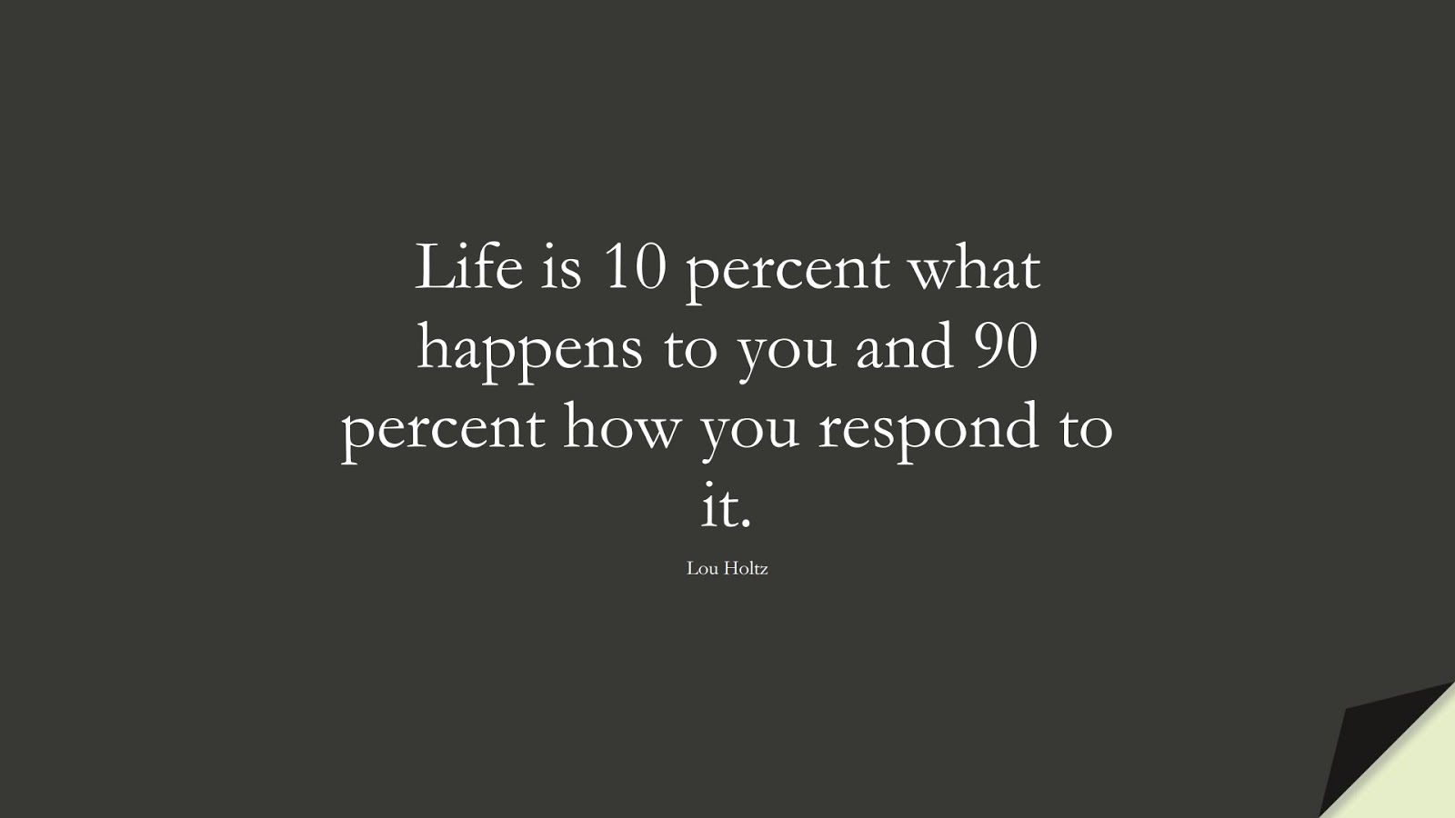 Life is 10 percent what happens to you and 90 percent how you respond to it. (Lou Holtz);  #HappinessQuotes