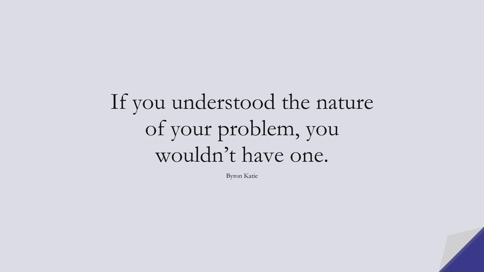 If you understood the nature of your problem, you wouldn’t have one. (Byron Katie);  #StressQuotes