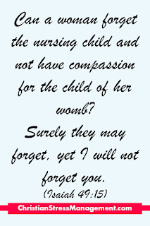 Can a woman forget the nursing child and not have compassion for the child of her womb? Surely they may forget, yet I will not forget you. (Isaiah 49:15) 