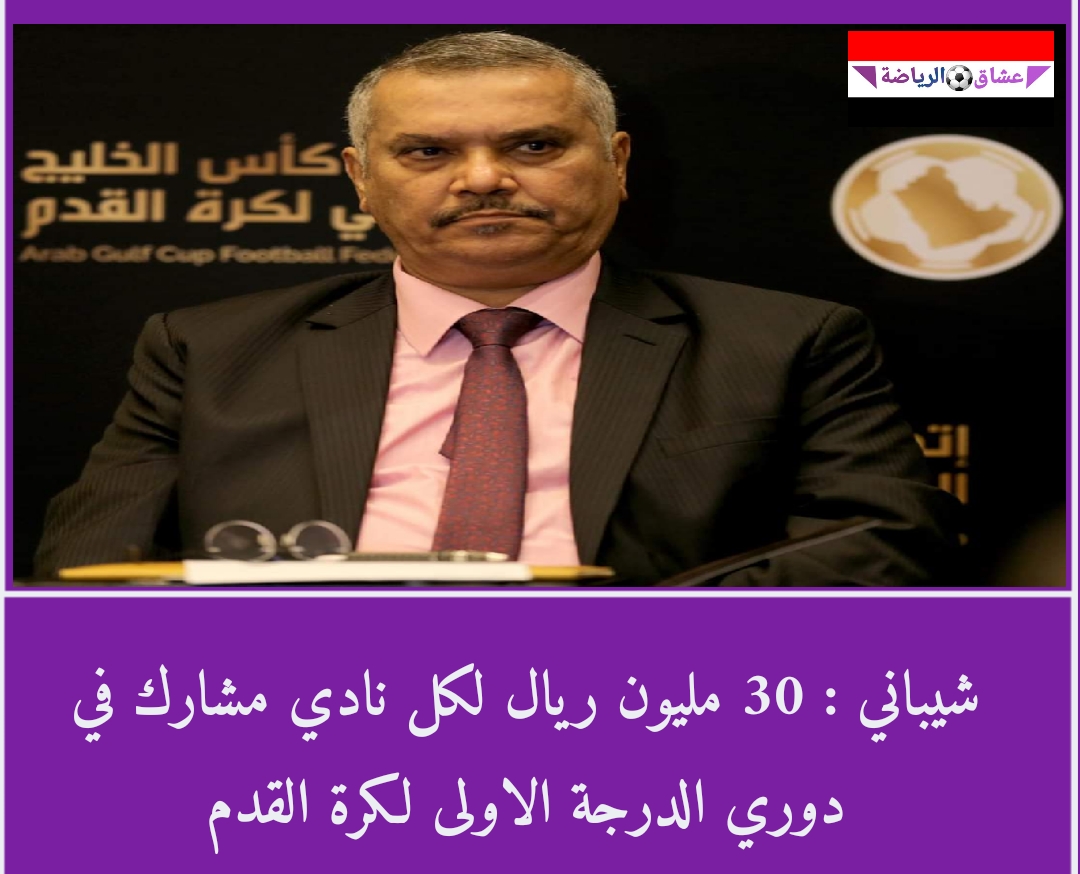 شيباني : 30 مليون ريال لكل نادي مشارك في دوري الدرجة الاولى لكرة القدم