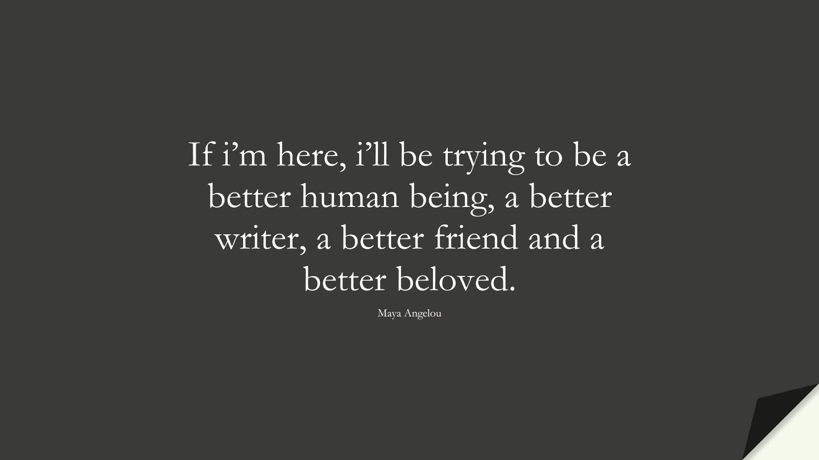 If i’m here, i’ll be trying to be a better human being, a better writer, a better friend and a better beloved. (Maya Angelou);  #MayaAngelouQuotes