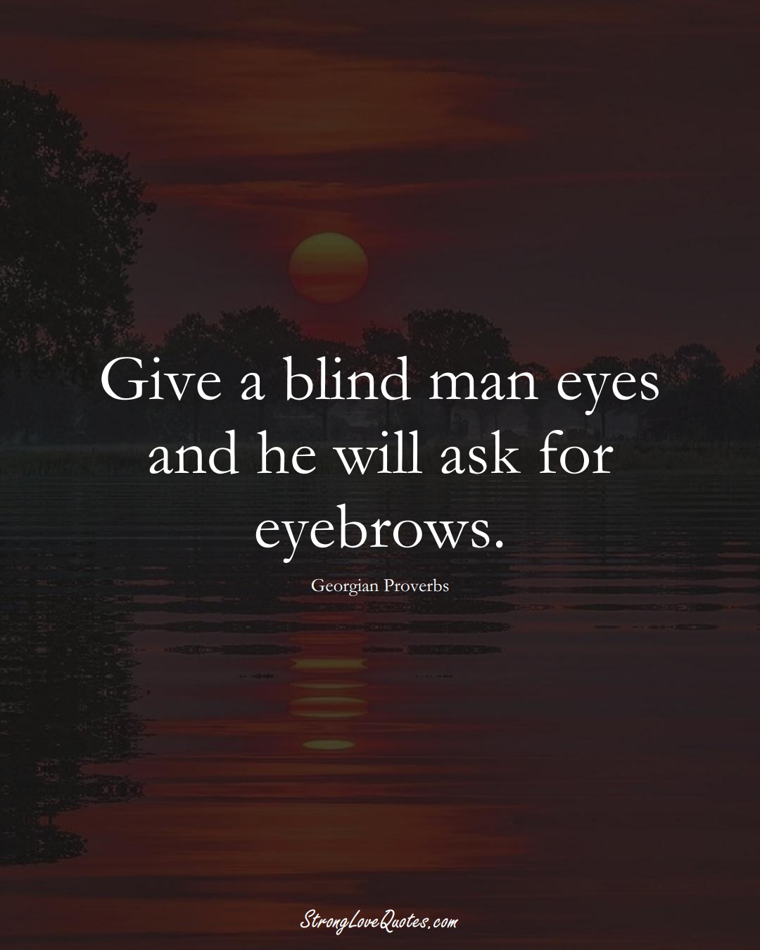 Give a blind man eyes and he will ask for eyebrows. (Georgian Sayings);  #EuropeanSayings