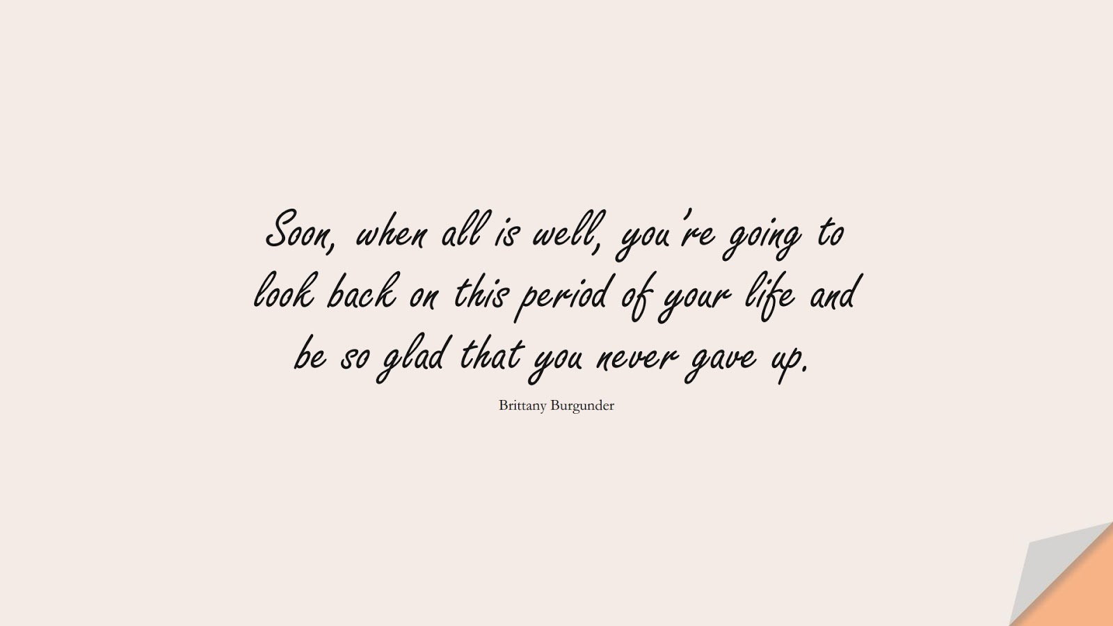 Soon, when all is well, you’re going to look back on this period of your life and be so glad that you never gave up. (Brittany Burgunder);  #EncouragingQuotes