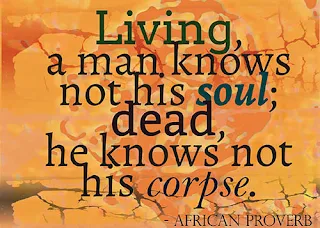 Living a man knows not his soul dead he knows not his corpse African proverb.