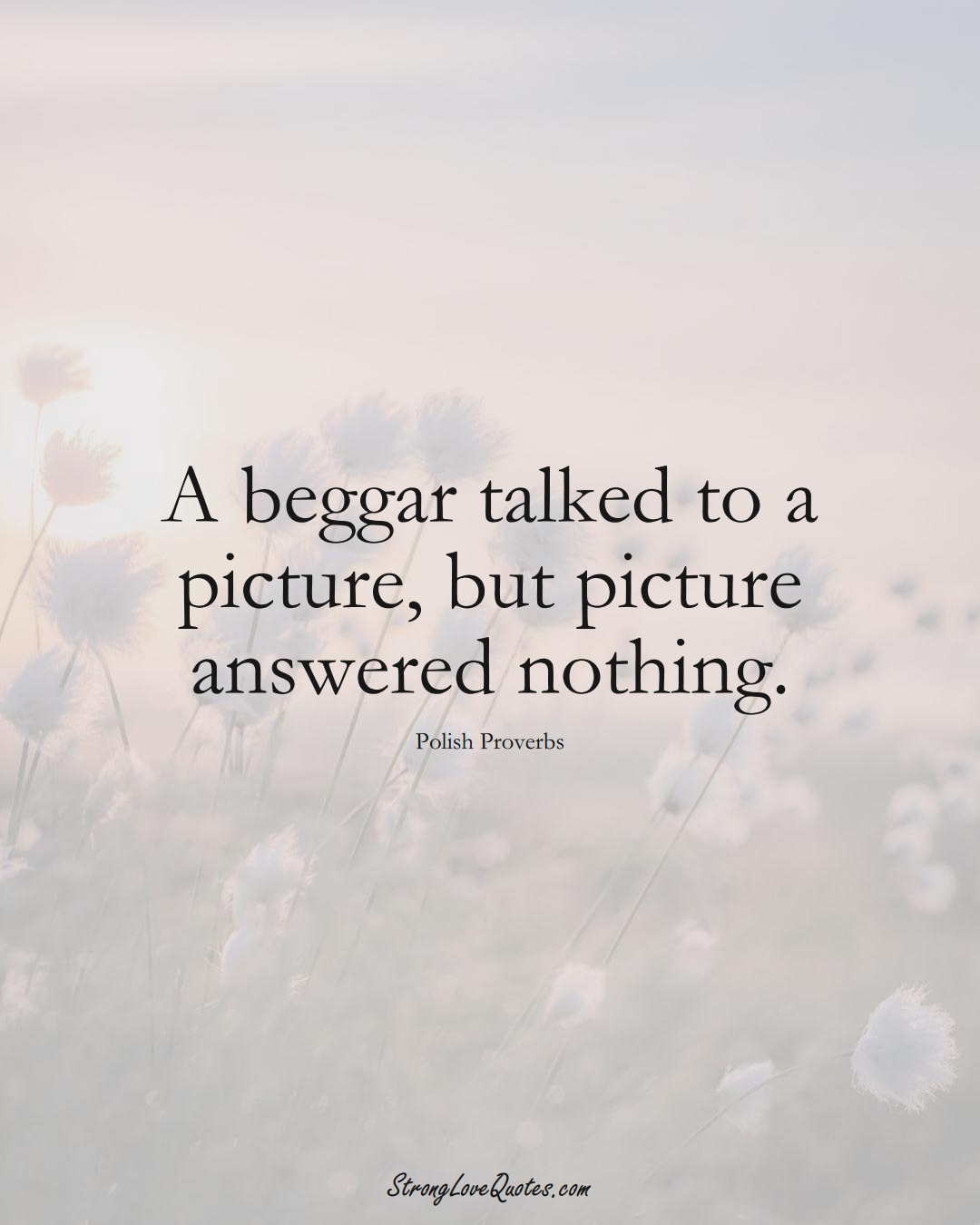 A beggar talked to a picture, but picture answered nothing. (Polish Sayings);  #EuropeanSayings